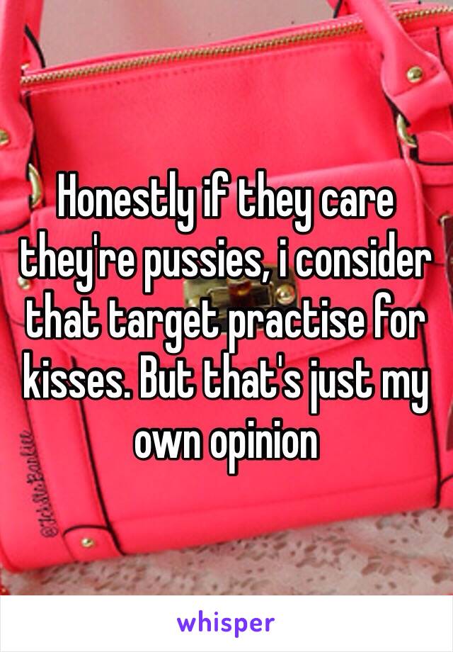 Honestly if they care they're pussies, i consider that target practise for kisses. But that's just my own opinion 