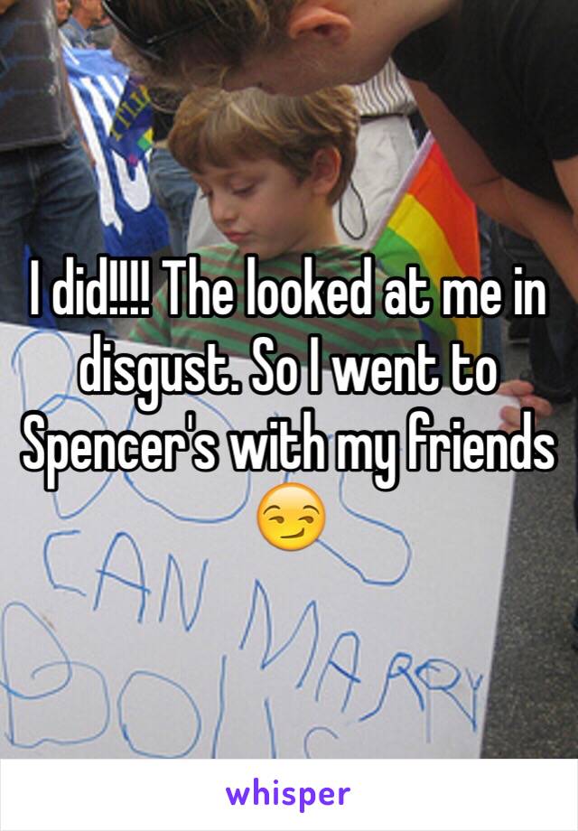 I did!!!! The looked at me in disgust. So I went to Spencer's with my friends 😏