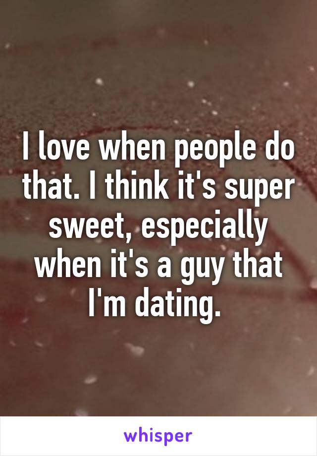 I love when people do that. I think it's super sweet, especially when it's a guy that I'm dating. 