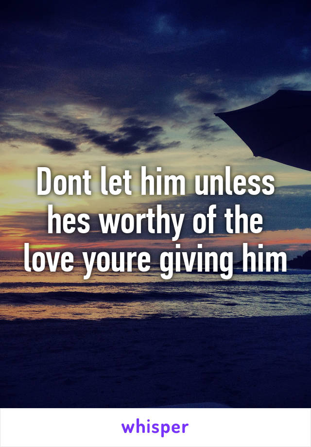 Dont let him unless hes worthy of the love youre giving him