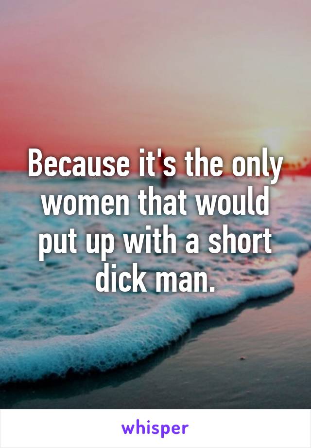 Because it's the only women that would put up with a short dick man.