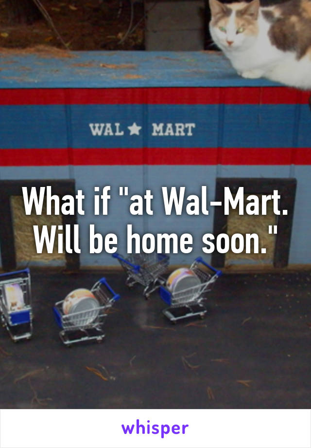 What if "at Wal-Mart. Will be home soon."