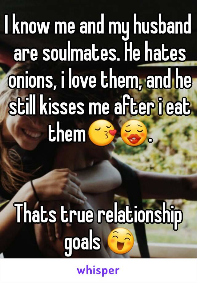 I know me and my husband are soulmates. He hates onions, i love them, and he still kisses me after i eat them😚😗.


Thats true relationship goals 😄