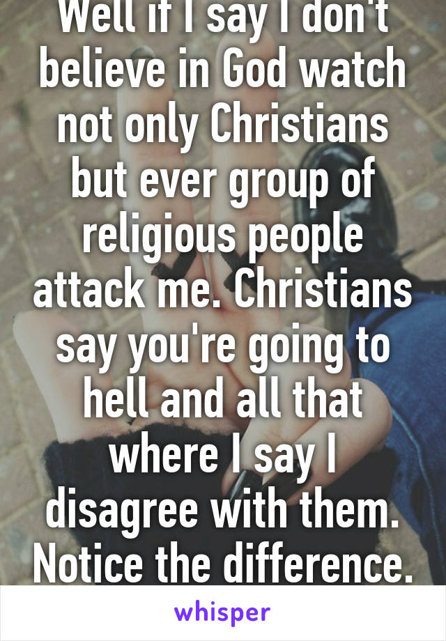 Well if I say I don't believe in God watch not only Christians but ever group of religious people attack me. Christians say you're going to hell and all that where I say I disagree with them. Notice the difference. 