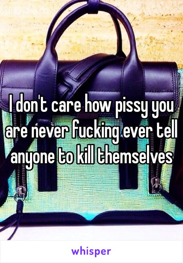 I don't care how pissy you are never fucking ever tell anyone to kill themselves 