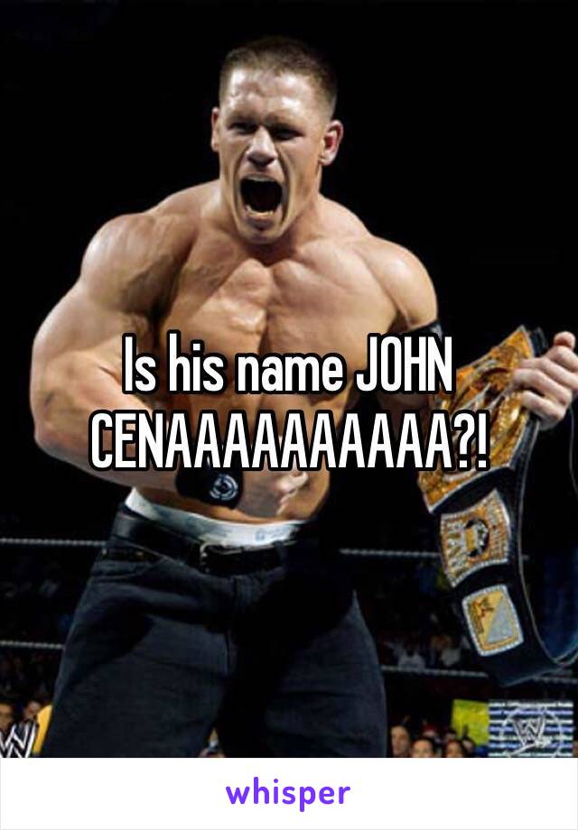 Is his name JOHN CENAAAAAAAAAA?!