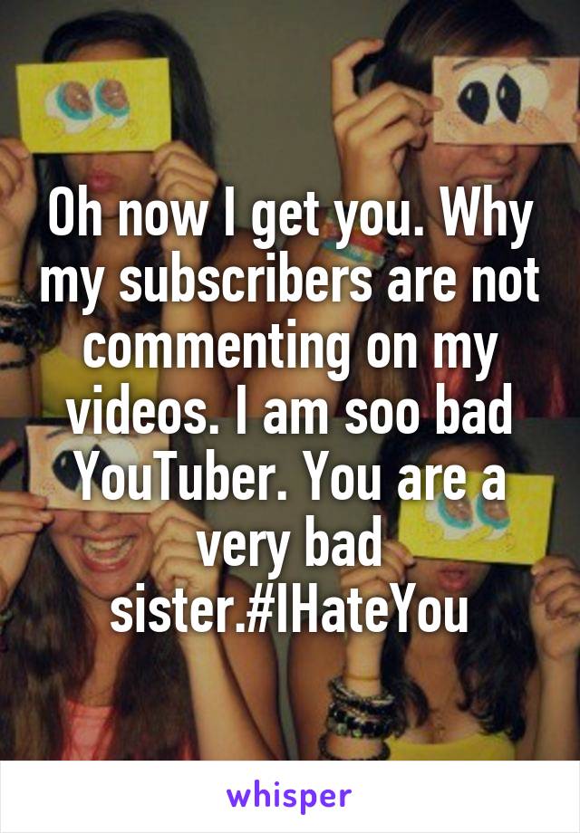 Oh now I get you. Why my subscribers are not commenting on my videos. I am soo bad YouTuber. You are a very bad sister.#IHateYou