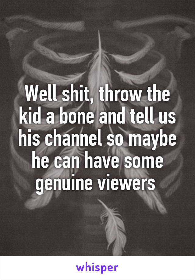 Well shit, throw the kid a bone and tell us his channel so maybe he can have some genuine viewers 