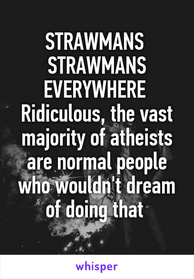 STRAWMANS 
STRAWMANS EVERYWHERE 
Ridiculous, the vast majority of atheists are normal people who wouldn't dream of doing that 
