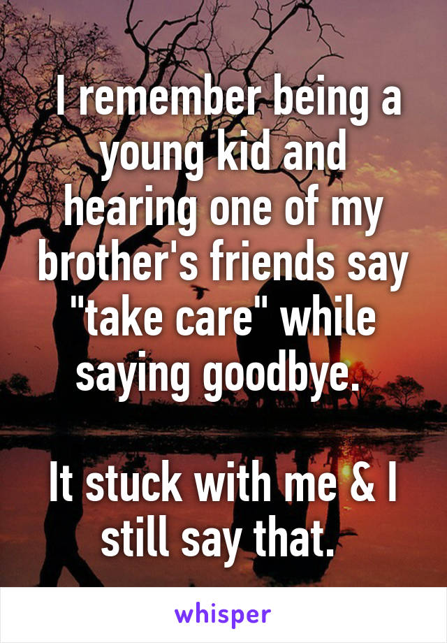  I remember being a young kid and hearing one of my brother's friends say "take care" while saying goodbye. 

It stuck with me & I still say that. 