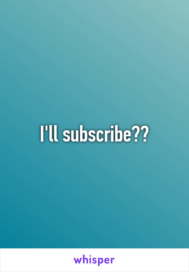 I'll subscribe??