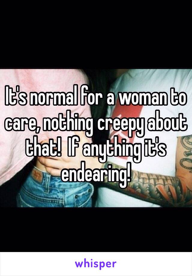 It's normal for a woman to care, nothing creepy about that!  If anything it's endearing!