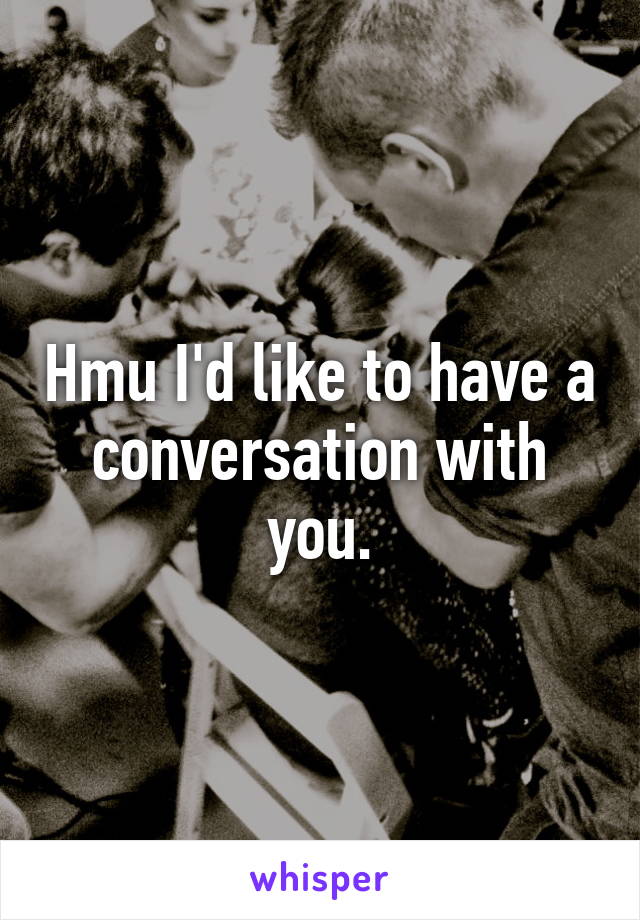 Hmu I'd like to have a conversation with you.