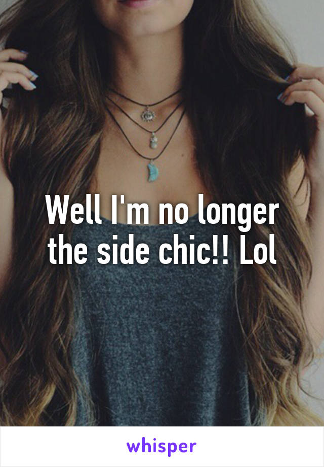 Well I'm no longer the side chic!! Lol