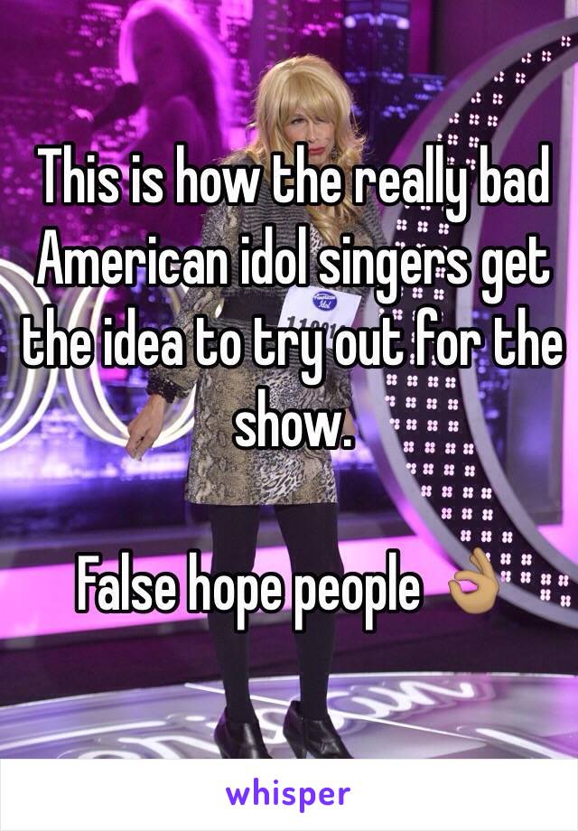 This is how the really bad American idol singers get the idea to try out for the show. 

False hope people 👌🏽