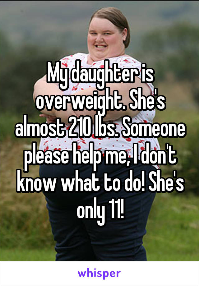 My daughter is overweight. She's almost 210 lbs. Someone please help me, I don't know what to do! She's only 11!