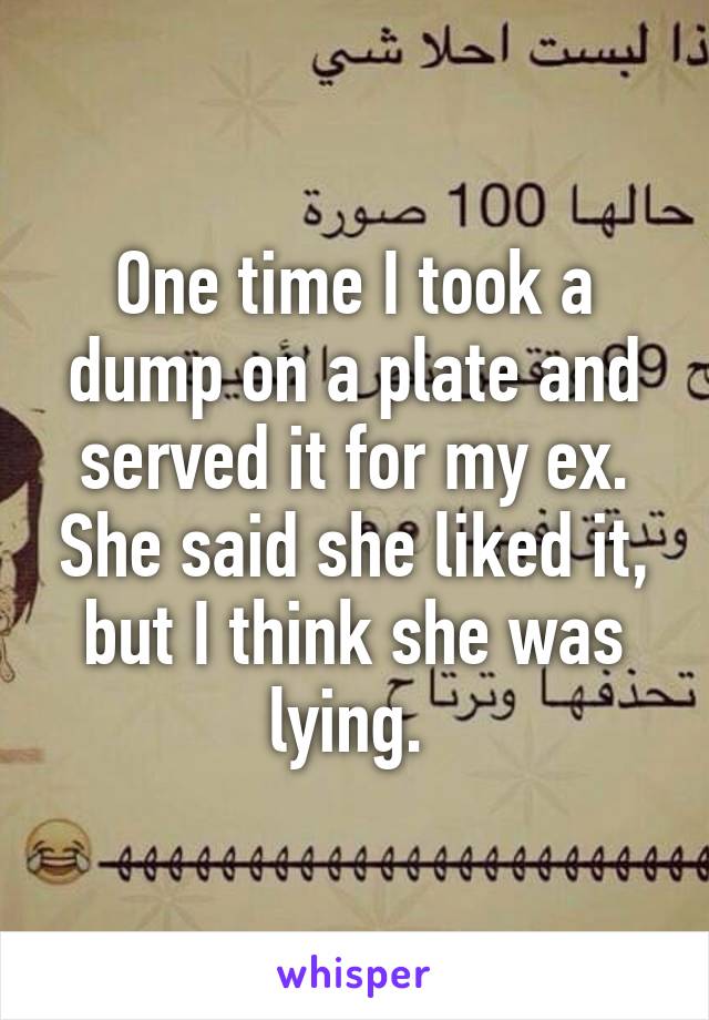 One time I took a dump on a plate and served it for my ex. She said she liked it, but I think she was lying. 