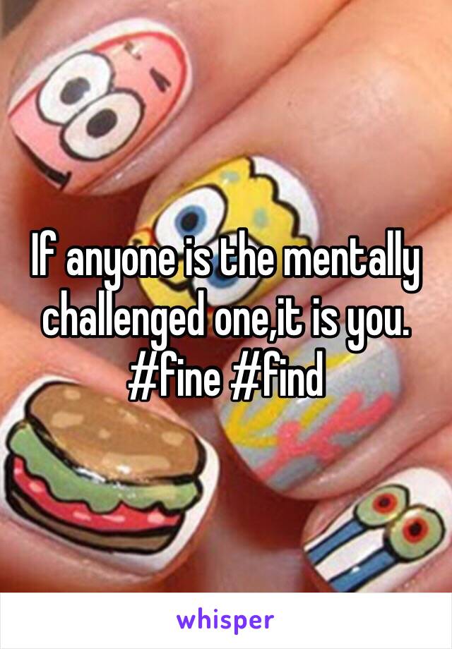 If anyone is the mentally challenged one,it is you. #fine #find