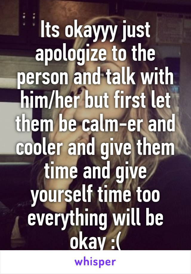 Its okayyy just apologize to the person and talk with him/her but first let them be calm-er and cooler and give them time and give yourself time too everything will be okay :(