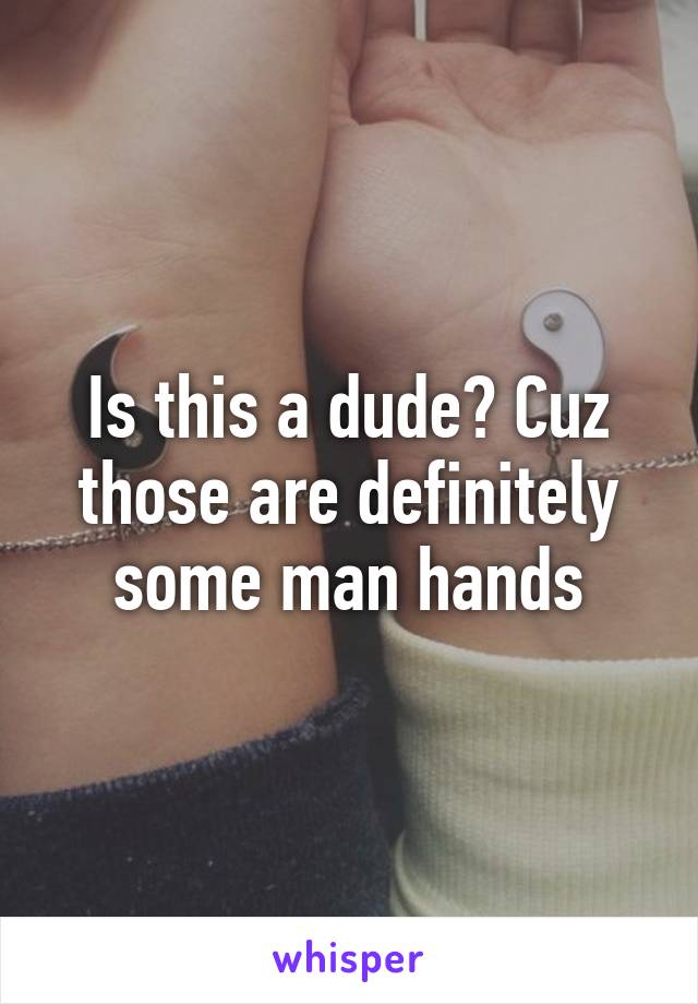 Is this a dude? Cuz those are definitely some man hands