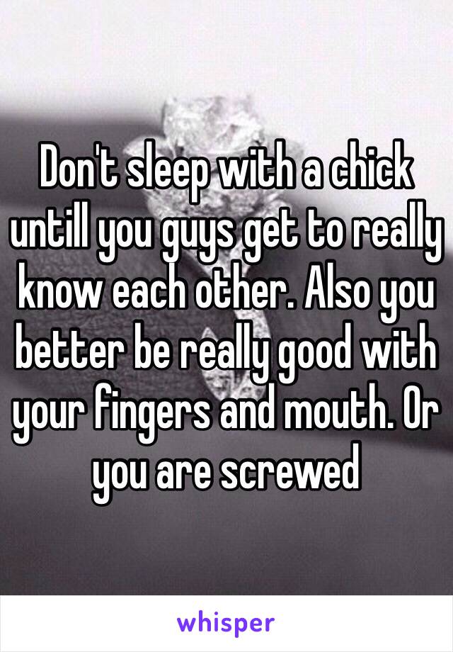 Don't sleep with a chick untill you guys get to really know each other. Also you better be really good with your fingers and mouth. Or you are screwed 