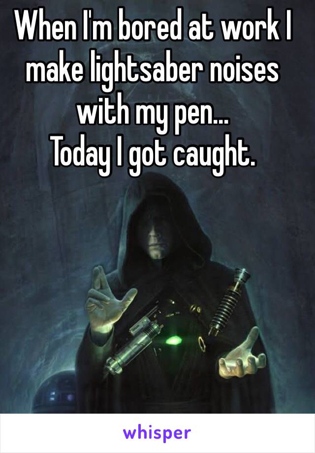 When I'm bored at work I make lightsaber noises with my pen...
Today I got caught.