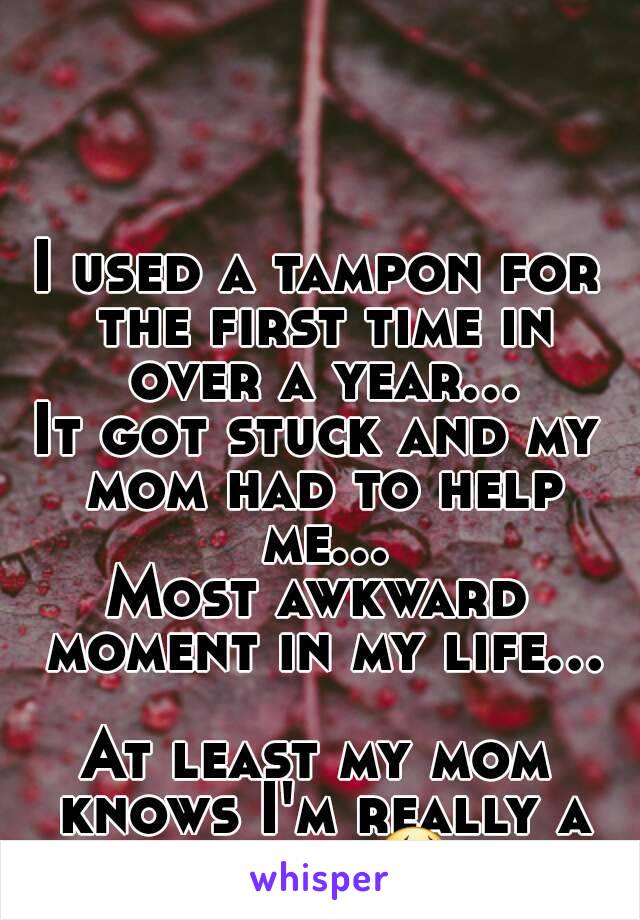 I used a tampon for the first time in over a year...
It got stuck and my mom had to help me...
Most awkward moment in my life...

At least my mom knows I'm really a virgin😂