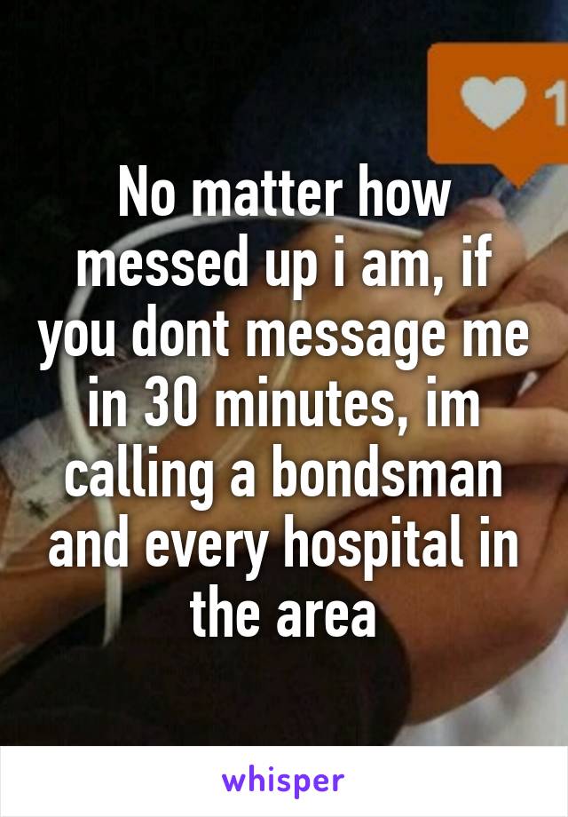 No matter how messed up i am, if you dont message me in 30 minutes, im calling a bondsman and every hospital in the area