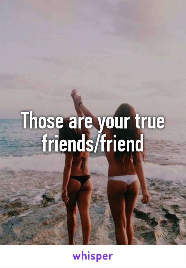 Those are your true friends/friend