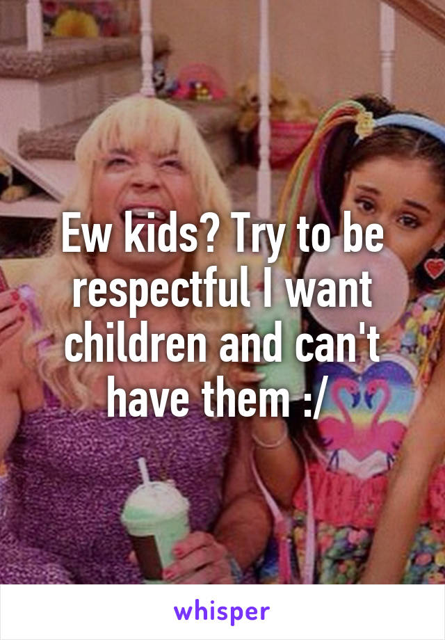 Ew kids? Try to be respectful I want children and can't have them :/ 