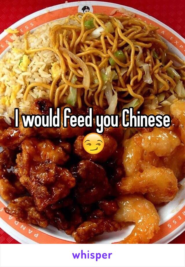 I would feed you Chinese 😏