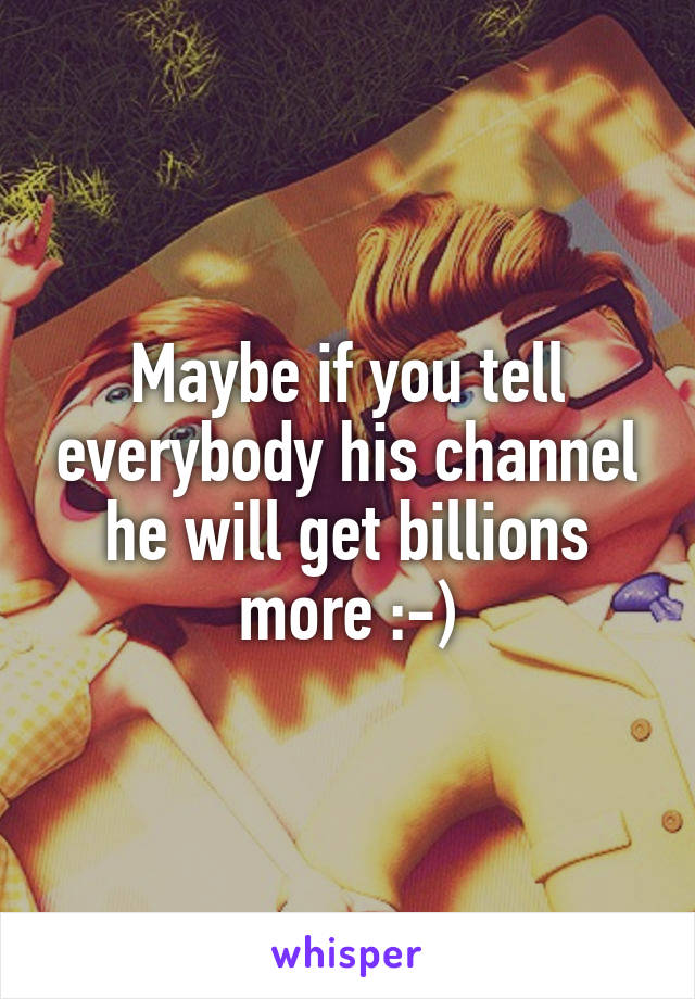 Maybe if you tell everybody his channel he will get billions more :-)