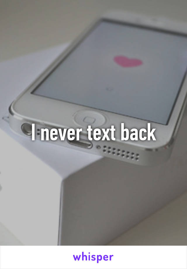 I never text back