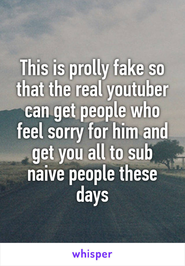 This is prolly fake so that the real youtuber can get people who feel sorry for him and get you all to sub naive people these days