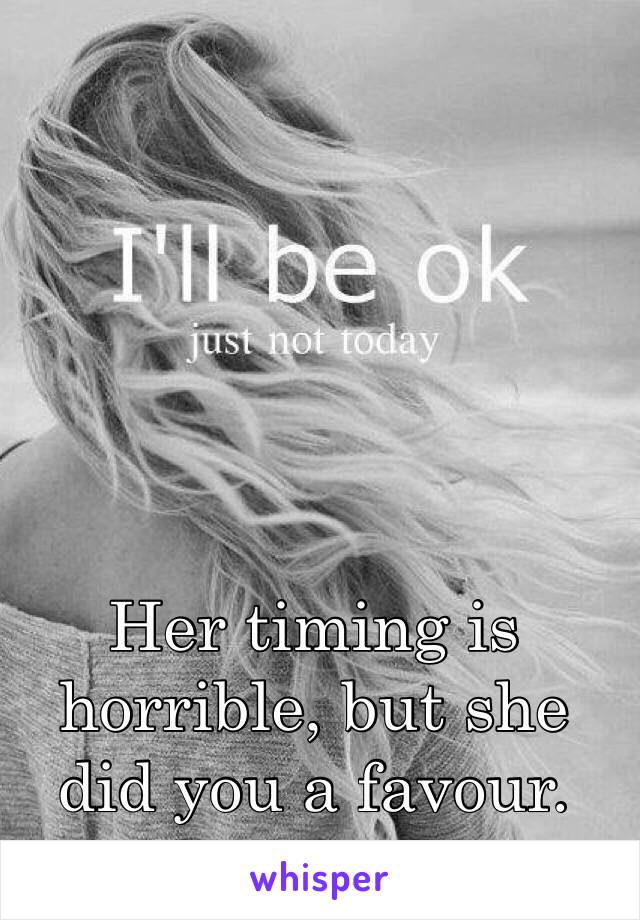 Her timing is horrible, but she did you a favour.  You deserve better. 