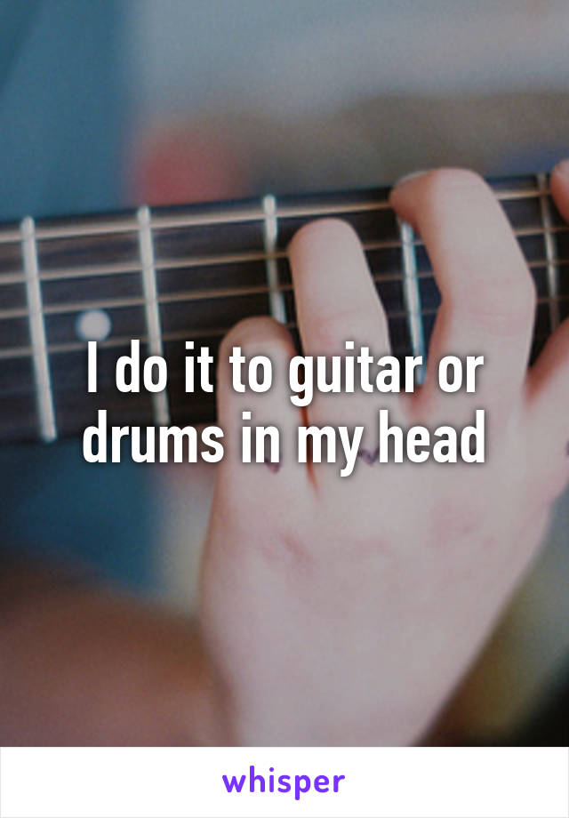 I do it to guitar or drums in my head