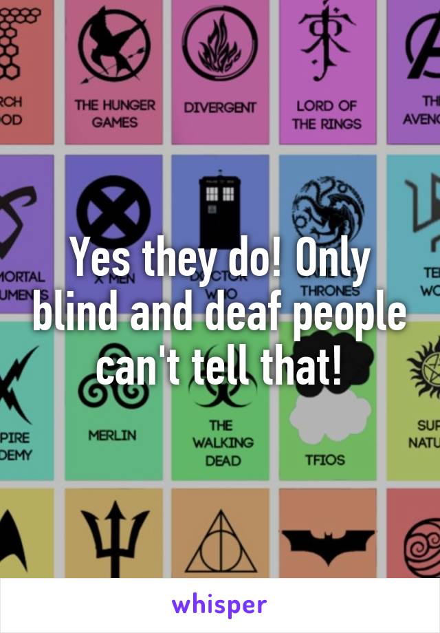 Yes they do! Only blind and deaf people can't tell that!