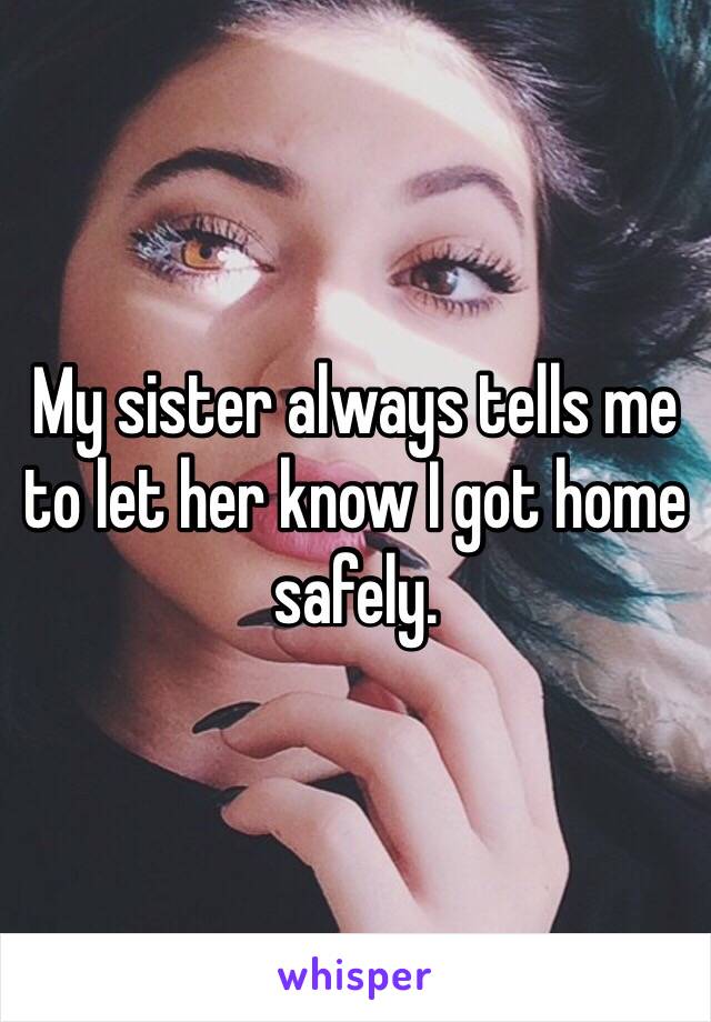 My sister always tells me to let her know I got home safely.