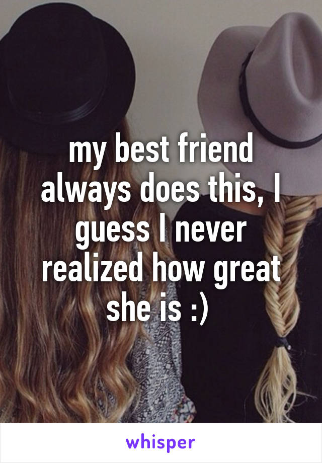 my best friend always does this, I guess I never realized how great she is :) 