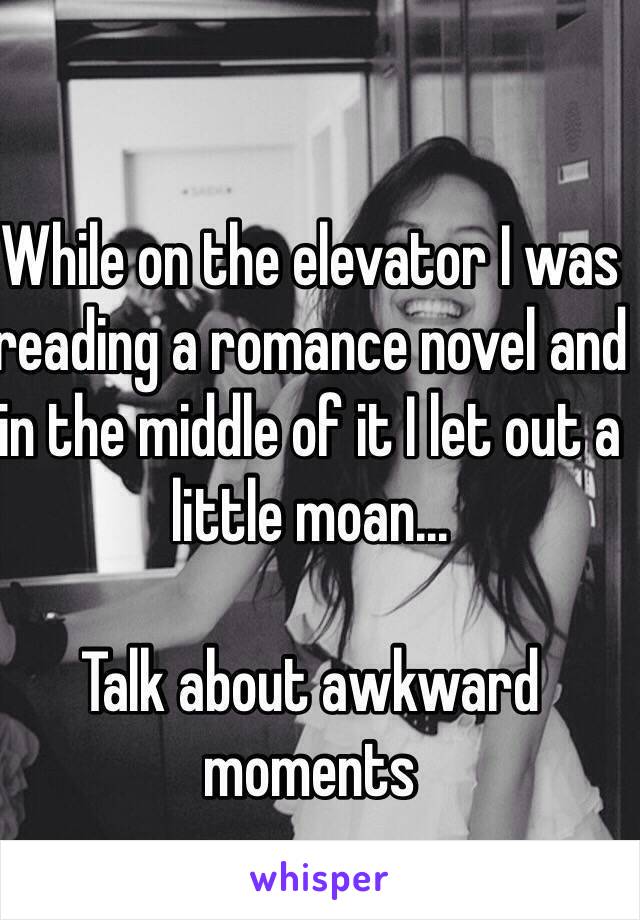 While on the elevator I was reading a romance novel and in the middle of it I let out a little moan...

Talk about awkward moments 