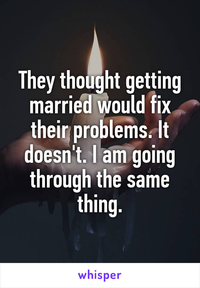 They thought getting married would fix their problems. It doesn't. I am going through the same thing.