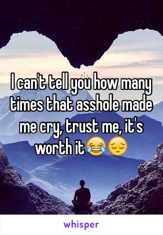 I can't tell you how many times that asshole made me cry, trust me, it's worth it😂😔