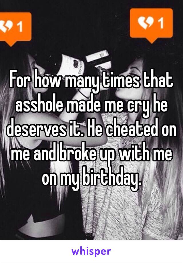 For how many times that asshole made me cry he deserves it. He cheated on me and broke up with me on my birthday. 