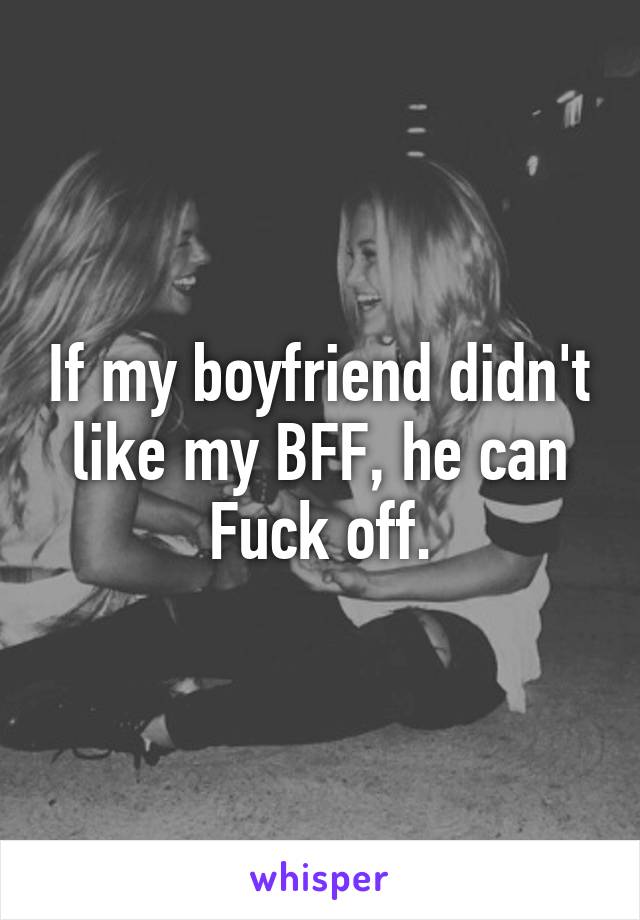 If my boyfriend didn't like my BFF, he can Fuck off.