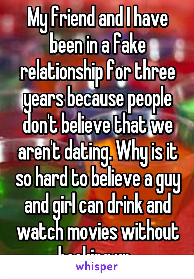 My friend and I have been in a fake relationship for three years because people don't believe that we aren't dating. Why is it so hard to believe a guy and girl can drink and watch movies without hooking up. 