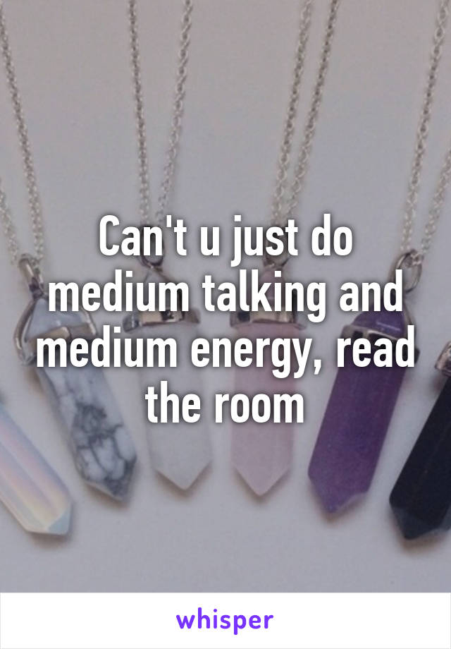 Can't u just do medium talking and medium energy, read the room