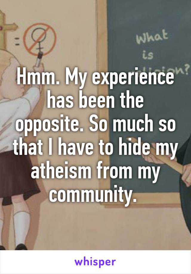 Hmm. My experience has been the opposite. So much so that I have to hide my atheism from my community. 