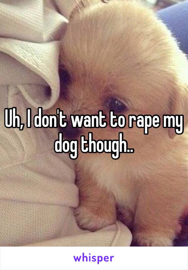 Uh, I don't want to rape my dog though..