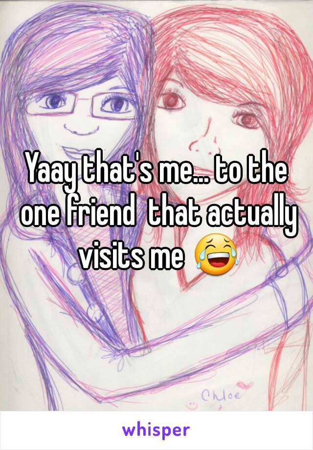 Yaay that's me... to the one friend  that actually visits me 😂