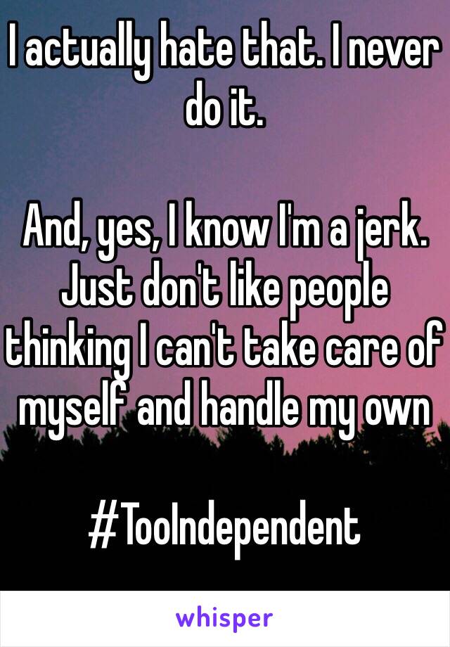 I actually hate that. I never do it. 

And, yes, I know I'm a jerk. Just don't like people thinking I can't take care of myself and handle my own 

#TooIndependent